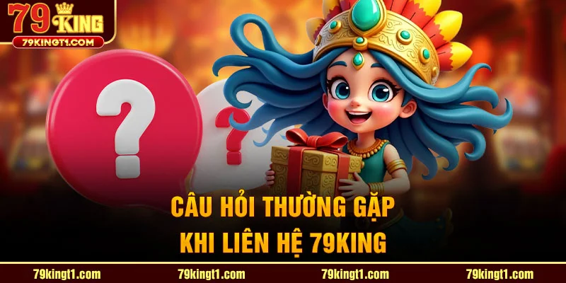 Câu hỏi thường gặp khi liên hệ 79king